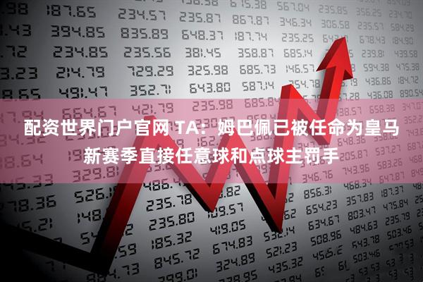 配资世界门户官网 TA：姆巴佩已被任命为皇马新赛季直接任意球和点球主罚手