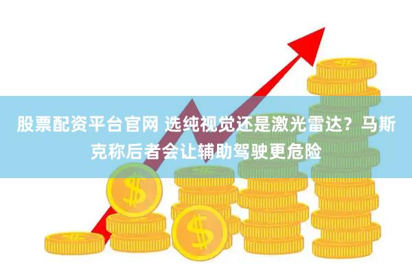 股票配资平台官网 选纯视觉还是激光雷达？马斯克称后者会让辅助驾驶更危险