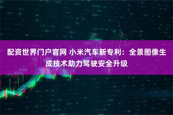配资世界门户官网 小米汽车新专利：全景图像生成技术助力驾驶安全升级