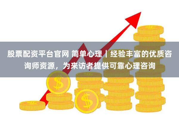 股票配资平台官网 简单心理｜经验丰富的优质咨询师资源，为来访者提供可靠心理咨询