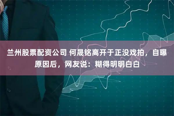 兰州股票配资公司 何晟铭离开于正没戏拍，自曝原因后，网友说：糊得明明白白