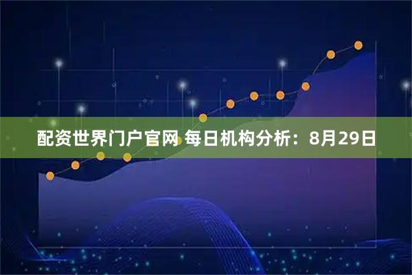 配资世界门户官网 每日机构分析：8月29日
