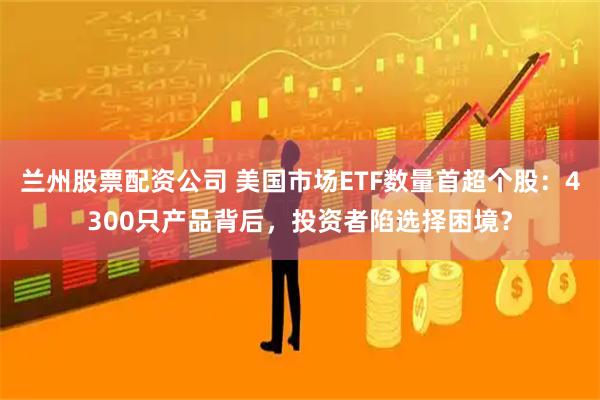 兰州股票配资公司 美国市场ETF数量首超个股：4300只产品背后，投资者陷选择困境？