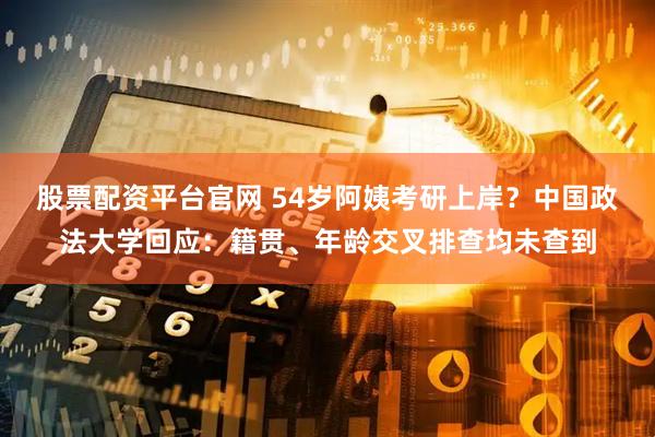 股票配资平台官网 54岁阿姨考研上岸？中国政法大学回应：籍贯、年龄交叉排查均未查到