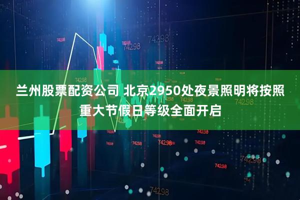 兰州股票配资公司 北京2950处夜景照明将按照重大节假日等级全面开启