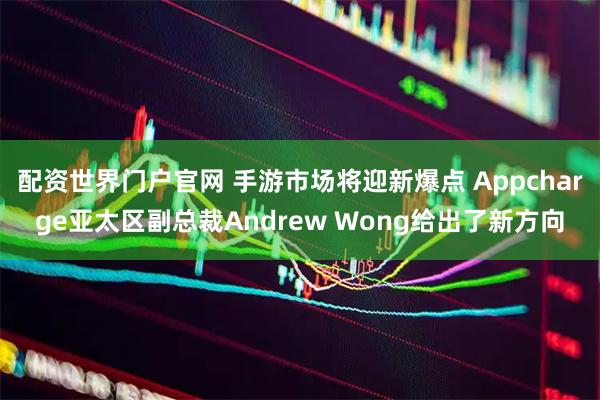 配资世界门户官网 手游市场将迎新爆点 Appcharge亚太区副总裁Andrew Wong给出了新方向