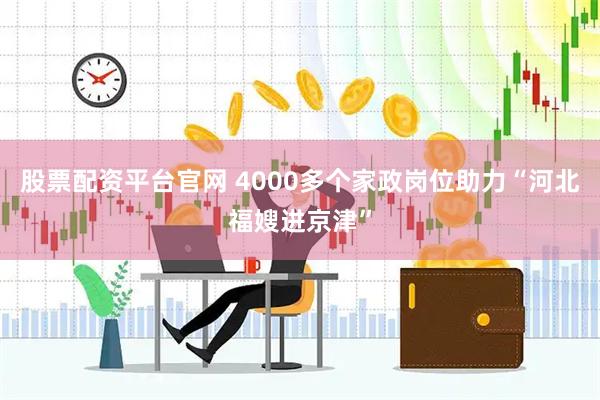 股票配资平台官网 4000多个家政岗位助力“河北福嫂进京津”