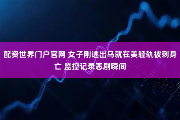 配资世界门户官网 女子刚逃出乌就在美轻轨被刺身亡 监控记录悲剧瞬间