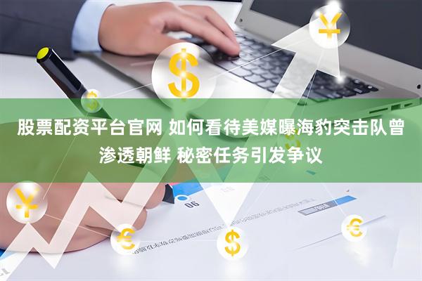 股票配资平台官网 如何看待美媒曝海豹突击队曾渗透朝鲜 秘密任务引发争议