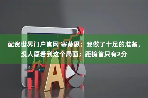 配资世界门户官网 塞蒂恩：我做了十足的准备，没人愿看到这个局面；距榜首只有2分