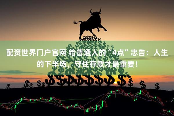 配资世界门户官网 给普通人的“4点”忠告：人生的下半场，守住存款才最重要！