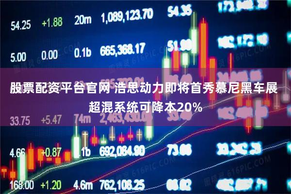 股票配资平台官网 浩思动力即将首秀慕尼黑车展 超混系统可降本20%