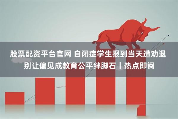 股票配资平台官网 自闭症学生报到当天遭劝退 别让偏见成教育公平绊脚石丨热点即阅