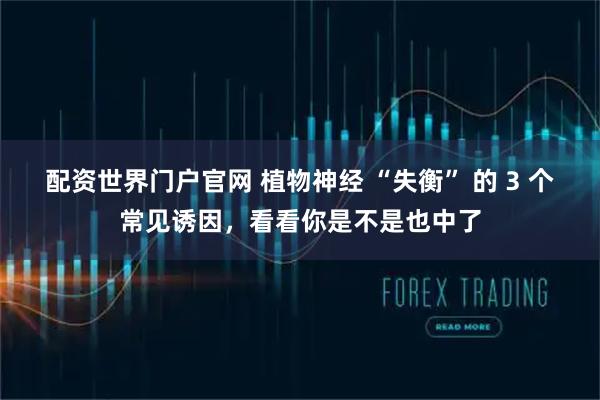 配资世界门户官网 植物神经 “失衡” 的 3 个常见诱因，看看你是不是也中了