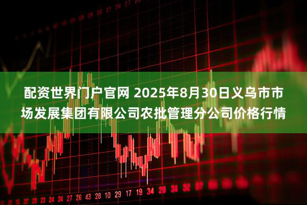 配资世界门户官网 2025年8月30日义乌市市场发展集团有限公司农批管理分公司价格行情