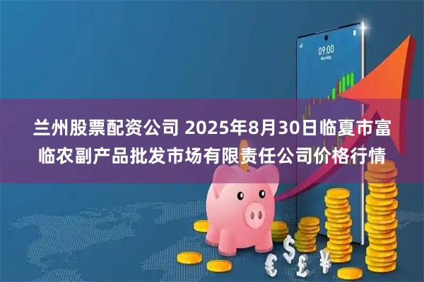 兰州股票配资公司 2025年8月30日临夏市富临农副产品批发市场有限责任公司价格行情