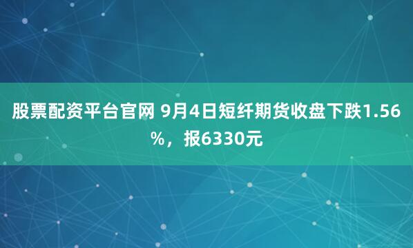 股票配资平台官网 9月4日短纤期货收盘下跌1.56%,报6330元