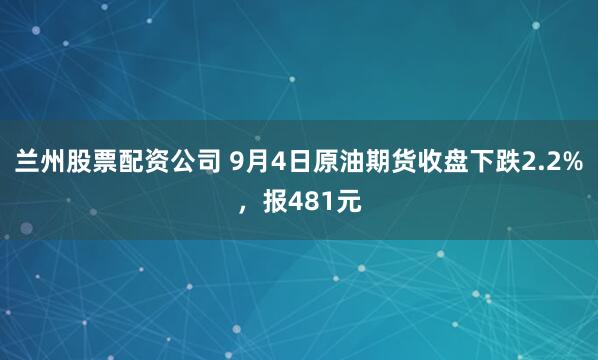 兰州股票配资公司 9月4日原油期货收盘下跌2.2%，报481元
