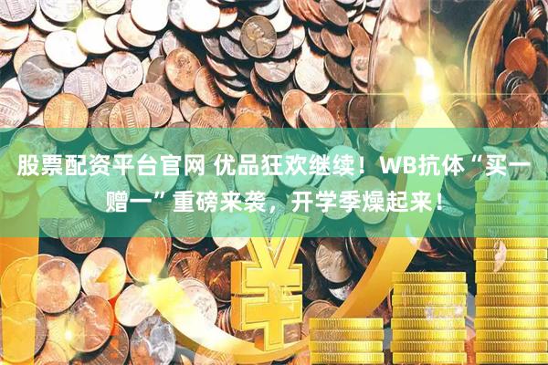 股票配资平台官网 优品狂欢继续!WB抗体“买一赠一”重磅来袭,开学季燥起来!