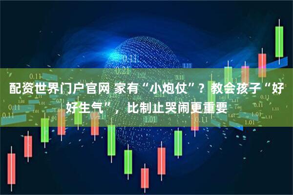 配资世界门户官网 家有“小炮仗”?教会孩子“好好生气”,比制止哭闹更重要
