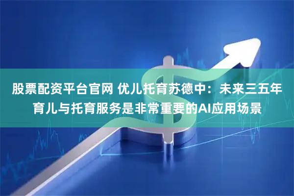 股票配资平台官网 优儿托育苏德中:未来三五年育儿与托育服务是非常重要的AI应用场景