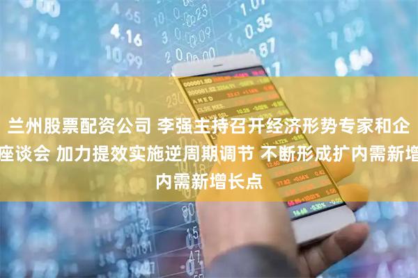 兰州股票配资公司 李强主持召开经济形势专家和企业家座谈会 加力提效实施逆周期调节 不断形成扩内需新增长点