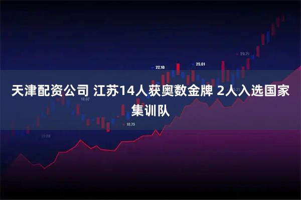 天津配资公司 江苏14人获奥数金牌 2人入选国家集训队