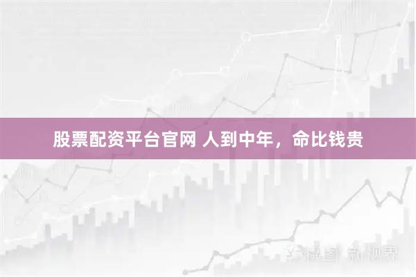 股票配资平台官网 人到中年，命比钱贵