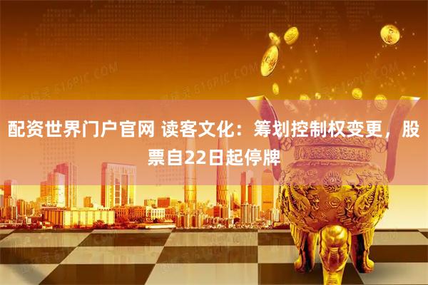 配资世界门户官网 读客文化：筹划控制权变更，股票自22日起停牌
