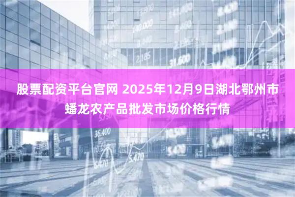 股票配资平台官网 2025年12月9日湖北鄂州市蟠龙农产品批发市场价格行情