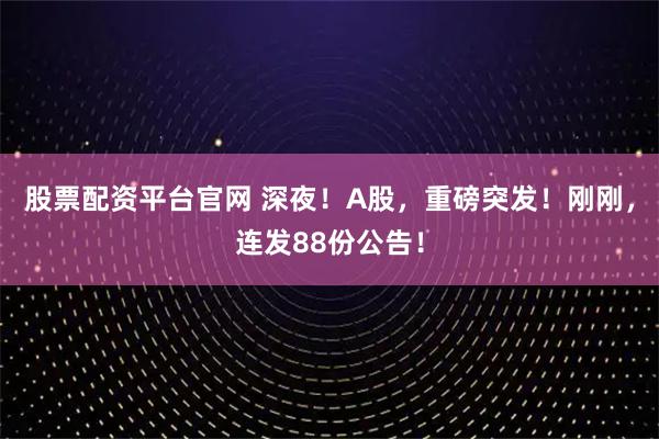 股票配资平台官网 深夜！A股，重磅突发！刚刚，连发88份公告！