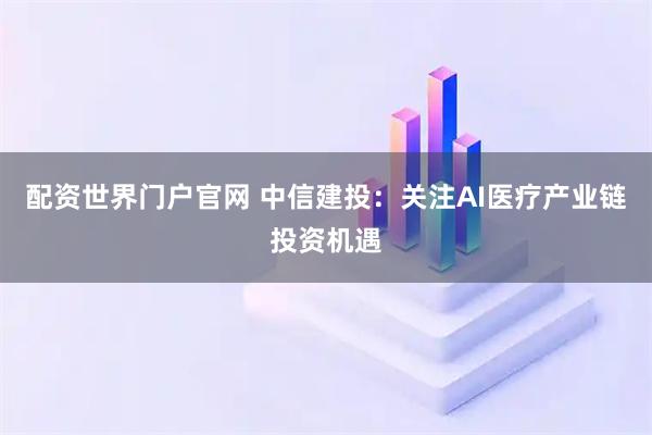 配资世界门户官网 中信建投：关注AI医疗产业链投资机遇