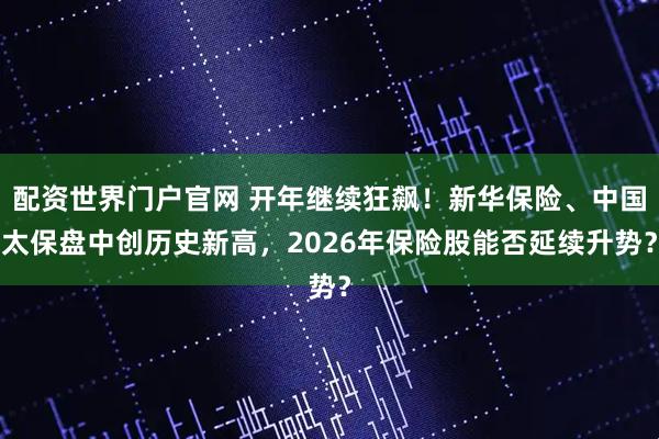 配资世界门户官网 开年继续狂飙!新华保险、中国太保盘中创历史新高,2026年保险股能否延续升势?