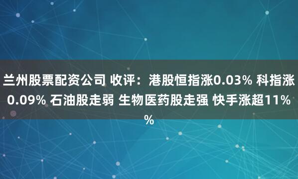 兰州股票配资公司 收评：港股恒指涨0.03% 科指涨0.09% 石油股走弱 生物医药股走强 快手涨超11%