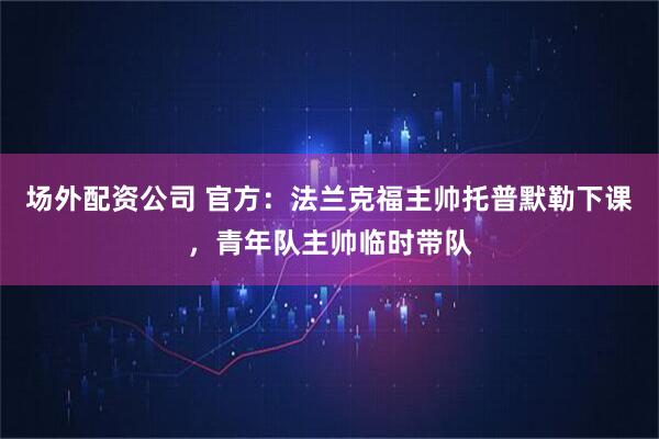 场外配资公司 官方：法兰克福主帅托普默勒下课，青年队主帅临时带队
