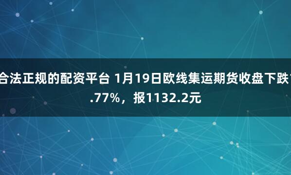 合法正规的配资平台 1月19日欧线集运期货收盘下跌1.77%，报1132.2元