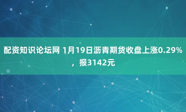 配资知识论坛网 1月19日沥青期货收盘上涨0.29%，报3142元
