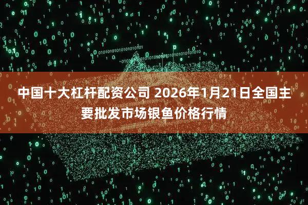 中国十大杠杆配资公司 2026年1月21日全国主要批发市场银鱼价格行情