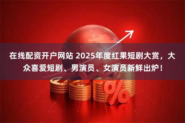 在线配资开户网站 2025年度红果短剧大赏，大众喜爱短剧、男演员、女演员新鲜出炉！