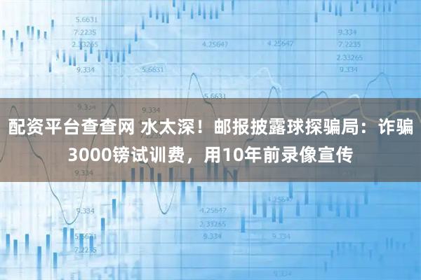 配资平台查查网 水太深！邮报披露球探骗局：诈骗3000镑试训费，用10年前录像宣传