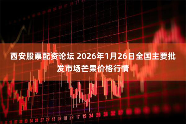 西安股票配资论坛 2026年1月26日全国主要批发市场芒果价格行情