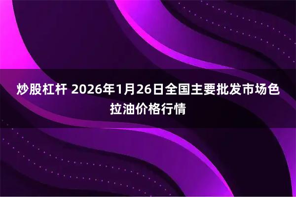 炒股杠杆 2026年1月26日全国主要批发市场色拉油价格行情