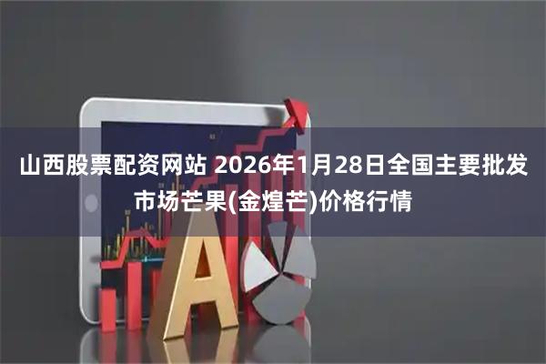 山西股票配资网站 2026年1月28日全国主要批发市场芒果(金煌芒)价格行情