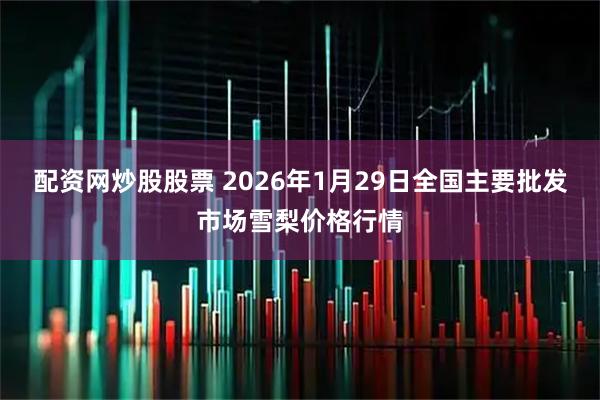 配资网炒股股票 2026年1月29日全国主要批发市场雪梨价格行情