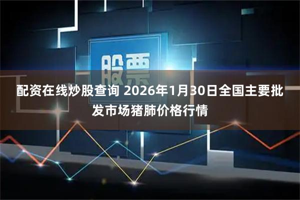 配资在线炒股查询 2026年1月30日全国主要批发市场猪肺价格行情