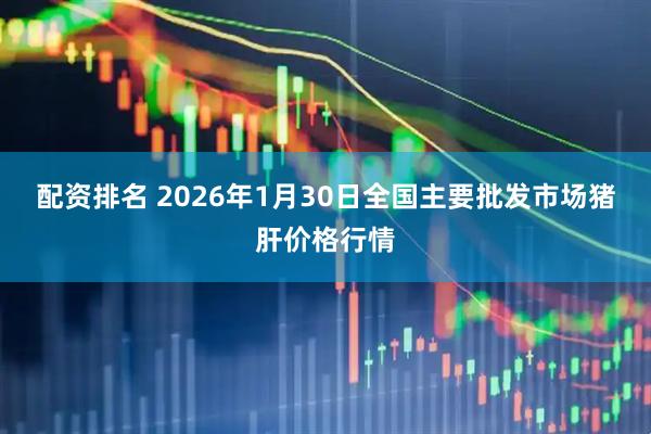 配资排名 2026年1月30日全国主要批发市场猪肝价格行情