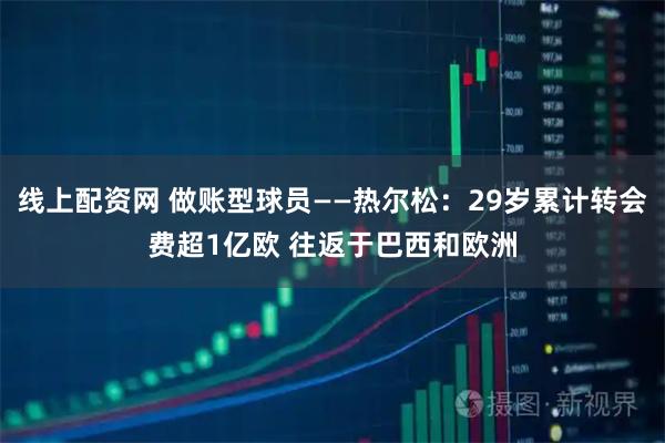 线上配资网 做账型球员——热尔松：29岁累计转会费超1亿欧 往返于巴西和欧洲