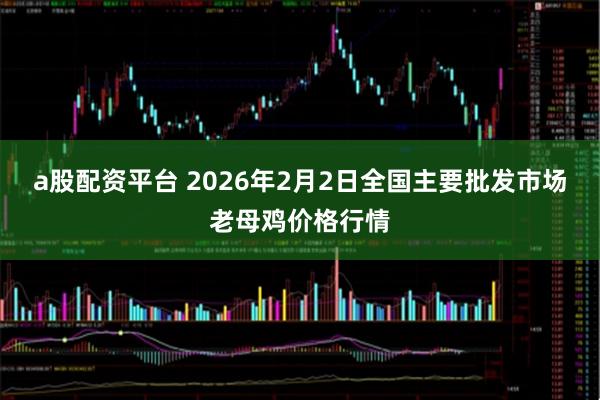 a股配资平台 2026年2月2日全国主要批发市场老母鸡价格行情