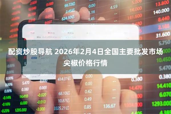 配资炒股导航 2026年2月4日全国主要批发市场尖椒价格行情