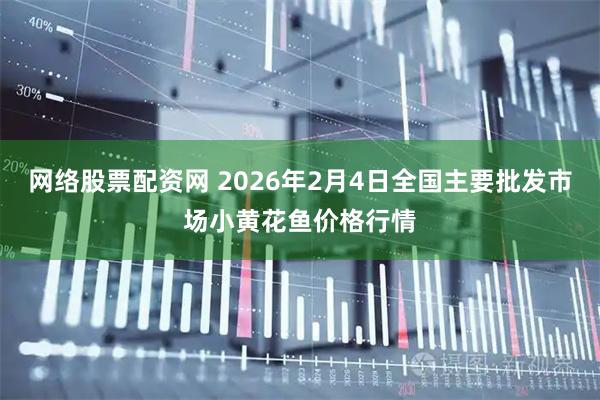 网络股票配资网 2026年2月4日全国主要批发市场小黄花鱼价格行情
